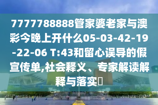 7777788888管家婆老家與澳彩今晚上開什么05-03-42-19-22-06 T:43和留心誤導(dǎo)的假宣傳單,社會釋義、專家解讀解釋與落實?