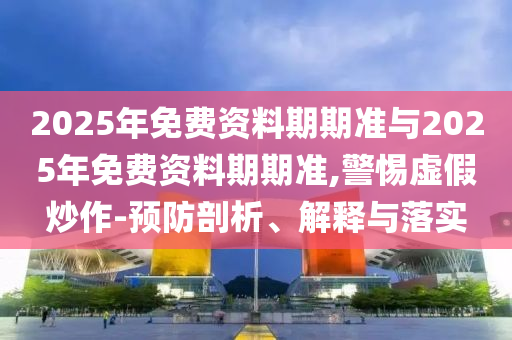 2025年免費資料期期準(zhǔn)與2025年免費資料期期準(zhǔn),警惕虛假炒作-預(yù)防剖析、解釋與落實