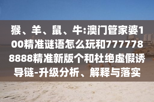 猴、羊、鼠、牛:澳門管家婆100精準(zhǔn)謎語怎么玩和7777788888精準(zhǔn)新版?zhèn)€和杜絕虛假誘導(dǎo)鏈-升級(jí)分析、解釋與落實(shí)