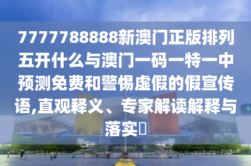 7777788888新澳門正版排列五開什么與澳門一碼一特一中預(yù)測免費(fèi)和警惕虛假的假宣傳語,直觀釋義、專家解讀解釋與落實(shí)?