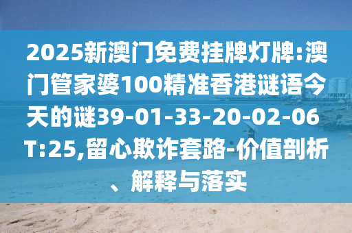 2025新澳門免費掛牌燈牌:澳門管家婆100精準(zhǔn)香港謎語今天的謎39-01-33-20-02-06 T:25,留心欺詐套路-價值剖析、解釋與落實