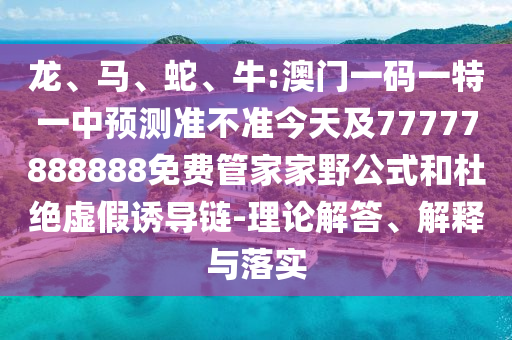 龍、馬、蛇、牛:澳門一碼一特一中預測準不準今天及77777888888免費管家家野公式和杜絕虛假誘導鏈-理論解答、解釋與落實