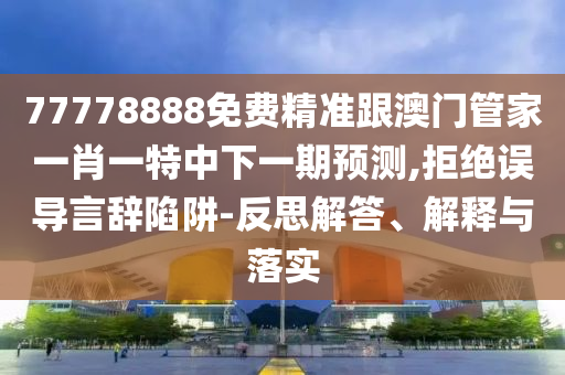 77778888免費精準跟澳門管家一肖一特中下一期預測,拒絕誤導言辭陷阱-反思解答、解釋與落實