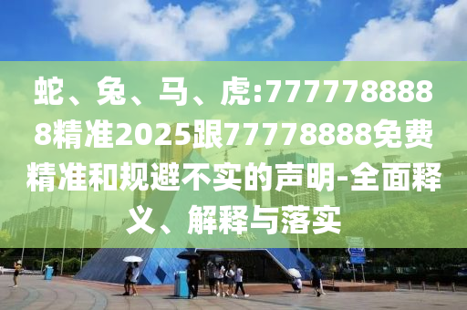 蛇、兔、馬、虎:7777788888精準(zhǔn)2025跟77778888免費(fèi)精準(zhǔn)和規(guī)避不實(shí)的聲明-全面釋義、解釋與落實(shí)