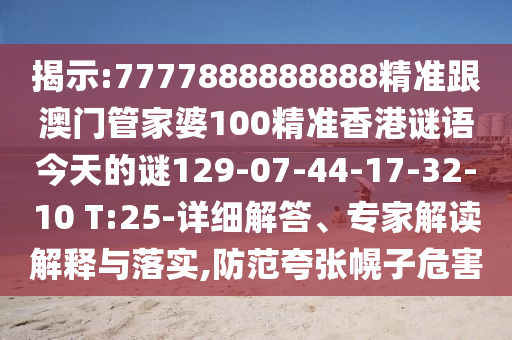 揭示:7777888888888精準(zhǔn)跟澳門管家婆100精準(zhǔn)香港謎語(yǔ)今天的謎129-07-44-17-32-10 T:25-詳細(xì)解答、專家解讀解釋與落實(shí),防范夸張幌子危害