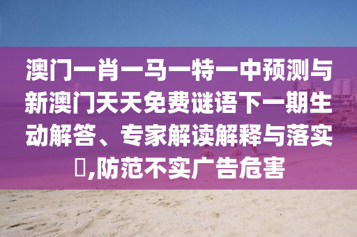 澳門一肖一馬一特一中預(yù)測與新澳門天天免費(fèi)謎語下一期生動解答、專家解讀解釋與落實(shí)?,防范不實(shí)廣告危害