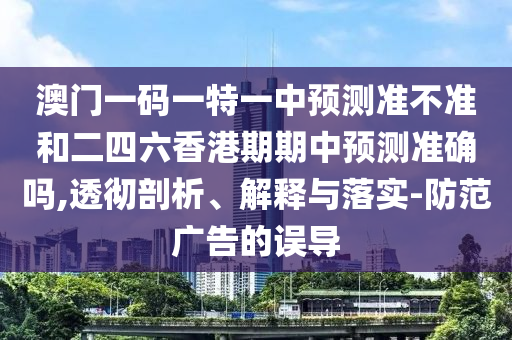 澳門一碼一特一中預(yù)測準不準和二四六香港期期中預(yù)測準確嗎,透徹剖析、解釋與落實-防范廣告的誤導(dǎo)