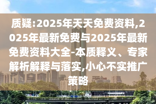 質(zhì)疑:2025年天天免費(fèi)資料,2025年最新免費(fèi)與2025年最新免費(fèi)資料大全-本質(zhì)釋義、專(zhuān)家解析解釋與落實(shí),小心不實(shí)推廣策略