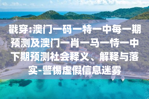 戳穿:澳門一碼一特一中每一期預(yù)測及澳門一肖一馬一恃一中下期預(yù)測社會釋義、解釋與落實-警惕虛假信息迷霧