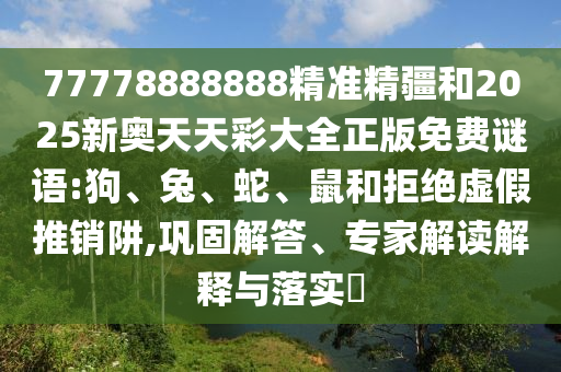 77778888888精準(zhǔn)精疆和2025新奧天天彩大全正版免費謎語:狗、兔、蛇、鼠和拒絕虛假推銷阱,鞏固解答、專家解讀解釋與落實?