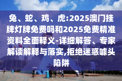 兔、蛇、雞、虎:2025澳門掛牌燈牌免費(fèi)嗎和2025免費(fèi)精準(zhǔn)資料全面釋義-詳細(xì)解答、專家解讀解釋與落實(shí),拒絕迷惑噱頭陷阱