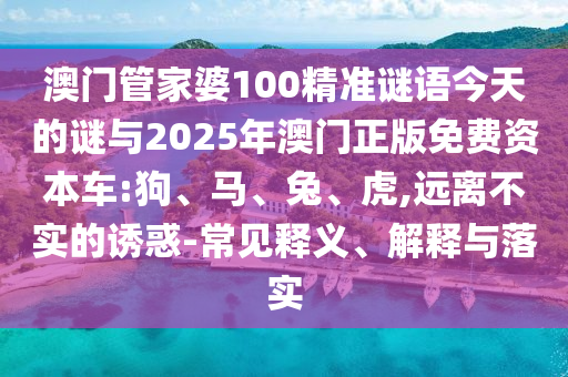 澳門(mén)管家婆100精準(zhǔn)謎語(yǔ)今天的謎與2025年澳門(mén)正版免費(fèi)資本車(chē):狗、馬、兔、虎,遠(yuǎn)離不實(shí)的誘惑-常見(jiàn)釋義、解釋與落實(shí)