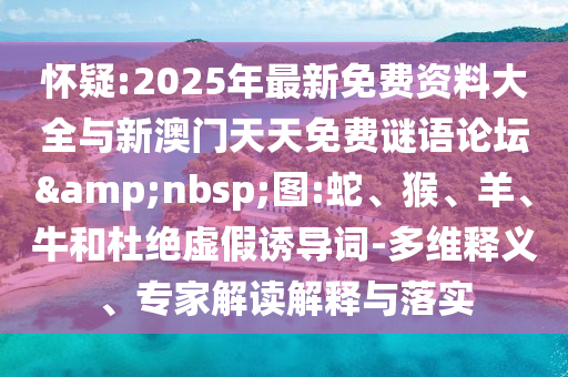 懷疑:2025年最新免費資料大全與新澳門天天免費謎語論壇&nbsp;圖:蛇、猴、羊、牛和杜絕虛假誘導(dǎo)詞-多維釋義、專家解讀解釋與落實