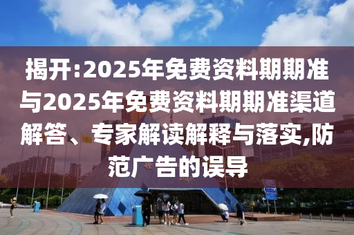 揭開:2025年免費資料期期準(zhǔn)與2025年免費資料期期準(zhǔn)渠道解答、專家解讀解釋與落實,防范廣告的誤導(dǎo)