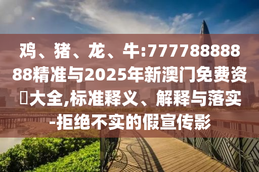 雞、豬、龍、牛:77778888888精準(zhǔn)與2025年新澳門免費(fèi)資枓大全,標(biāo)準(zhǔn)釋義、解釋與落實(shí)-拒絕不實(shí)的假宣傳影