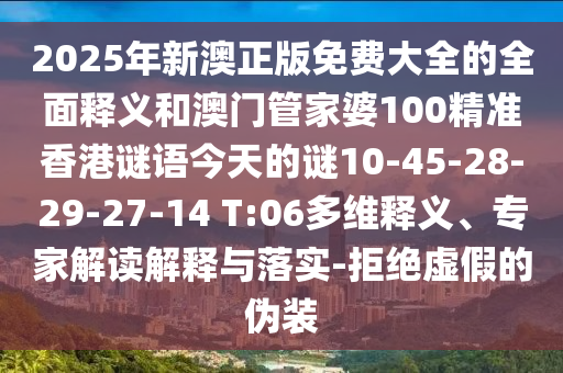 2025年新澳正版免費(fèi)大全的全面釋義和澳門管家婆100精準(zhǔn)香港謎語(yǔ)今天的謎10-45-28-29-27-14 T:06多維釋義、專家解讀解釋與落實(shí)-拒絕虛假的偽裝