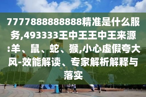 7777888888888精準是什么服務,493333王中王王中王來源:羊、鼠、蛇、猴,小心虛假夸大風-效能解讀、專家解析解釋與落實
