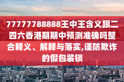 77777788888王中王含義跟二四六香港期期中預測準確嗎整合釋義、解釋與落實,謹防欺詐的假包裝鎖