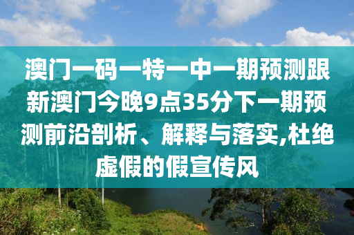澳門一碼一特一中一期預測跟新澳門今晚9點35分下一期預測前沿剖析、解釋與落實,杜絕虛假的假宣傳風