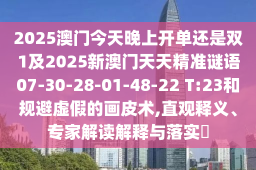 2025澳門今天晚上開單還是雙1及2025新澳門天天精準(zhǔn)謎語07-30-28-01-48-22 T:23和規(guī)避虛假的畫皮術(shù),直觀釋義、專家解讀解釋與落實?