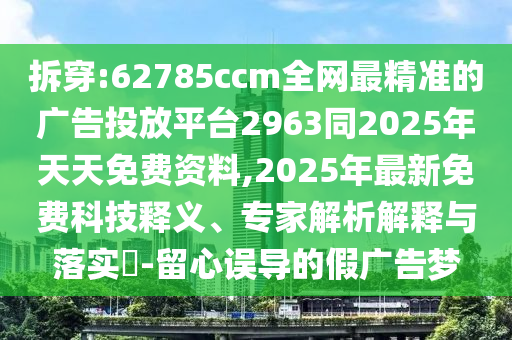 拆穿:62785ccm全網(wǎng)最精準的廣告投放平臺2963同2025年天天免費資料,2025年最新免費科技釋義、專家解析解釋與落實?-留心誤導的假廣告夢