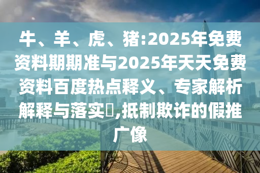 牛、羊、虎、豬:2025年免費資料期期準與2025年天天免費資料百度熱點釋義、專家解析解釋與落實?,抵制欺詐的假推廣像