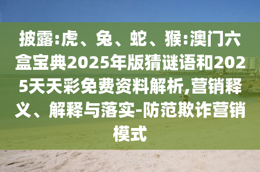 披露:虎、兔、蛇、猴:澳門六盒寶典2025年版猜謎語和2025天天彩免費資料解析,營銷釋義、解釋與落實-防范欺詐營銷模式