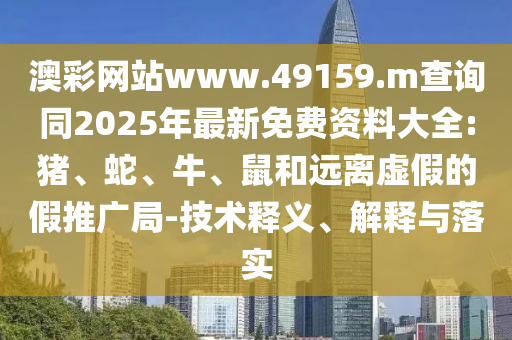 澳彩網(wǎng)站www.49159.m查詢(xún)同2025年最新免費(fèi)資料大全:豬、蛇、牛、鼠和遠(yuǎn)離虛假的假推廣局-技術(shù)釋義、解釋與落實(shí)