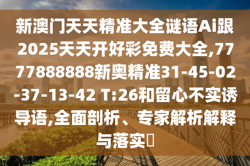 新澳門天天精準大全謎語Ai跟2025天天開好彩免費大全,7777888888新奧精準31-45-02-37-13-42 T:26和留心不實誘導語,全面剖析、專家解析解釋與落實?