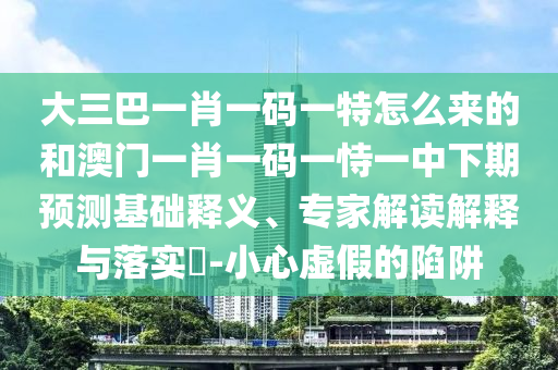 大三巴一肖一碼一特怎么來的和澳門一肖一碼一恃一中下期預(yù)測(cè)基礎(chǔ)釋義、專家解讀解釋與落實(shí)?-小心虛假的陷阱