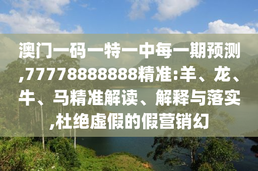 澳門(mén)一碼一特一中每一期預(yù)測(cè),77778888888精準(zhǔn):羊、龍、牛、馬精準(zhǔn)解讀、解釋與落實(shí),杜絕虛假的假營(yíng)銷(xiāo)幻