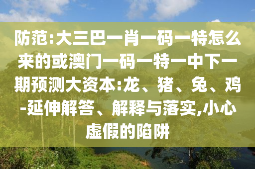防范:大三巴一肖一碼一特怎么來的或澳門一碼一特一中下一期預(yù)測大資本:龍、豬、兔、雞-延伸解答、解釋與落實(shí),小心虛假的陷阱