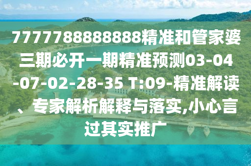 7777788888888精準(zhǔn)和管家婆三期必開一期精準(zhǔn)預(yù)測03-04-07-02-28-35 T:09-精準(zhǔn)解讀、專家解析解釋與落實(shí),小心言過其實(shí)推廣