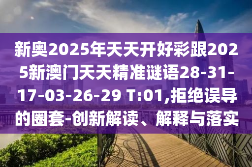 新奧2025年天天開(kāi)好彩跟2025新澳門(mén)天天精準(zhǔn)謎語(yǔ)28-31-17-03-26-29 T:01,拒絕誤導(dǎo)的圈套-創(chuàng)新解讀、解釋與落實(shí)