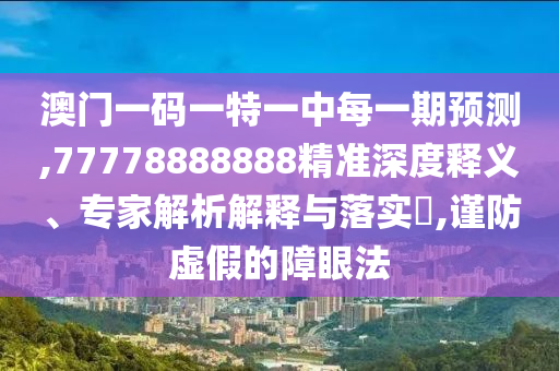 澳門(mén)一碼一特一中每一期預(yù)測(cè),77778888888精準(zhǔn)深度釋義、專家解析解釋與落實(shí)?,謹(jǐn)防虛假的障眼法