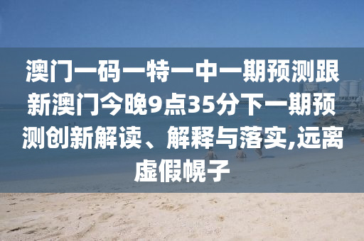 澳門一碼一特一中一期預測跟新澳門今晚9點35分下一期預測創(chuàng)新解讀、解釋與落實,遠離虛假幌子