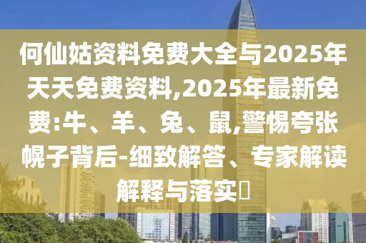 何仙姑資料免費大全與2025年天天免費資料,2025年最新免費:牛、羊、兔、鼠,警惕夸張幌子背后-細致解答、專家解讀解釋與落實?