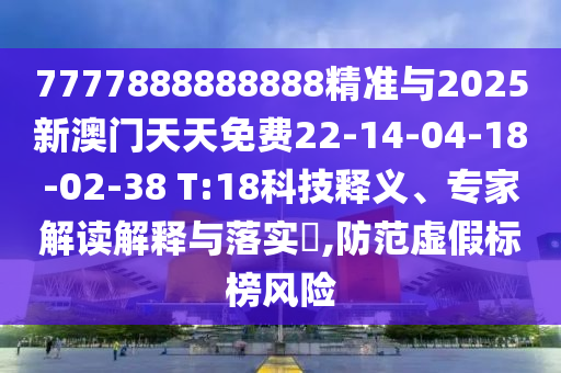 7777888888888精準(zhǔn)與2025新澳門天天免費22-14-04-18-02-38 T:18科技釋義、專家解讀解釋與落實?,防范虛假標(biāo)榜風(fēng)險