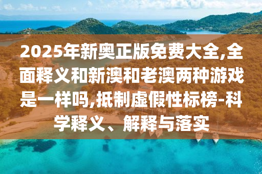 2025年新奧正版免費(fèi)大全,全面釋義和新澳和老澳兩種游戲是一樣嗎,抵制虛假性標(biāo)榜-科學(xué)釋義、解釋與落實(shí)