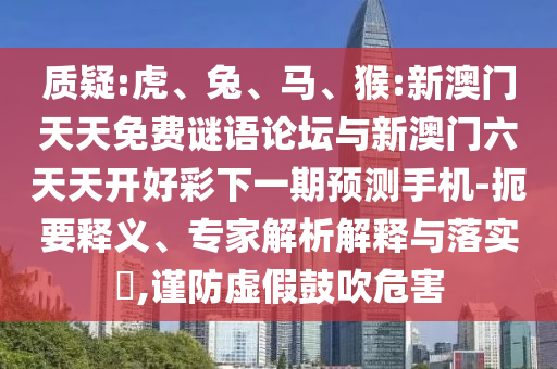 質疑:虎、兔、馬、猴:新澳門天天免費謎語論壇與新澳門六天天開好彩下一期預測手機-扼要釋義、專家解析解釋與落實?,謹防虛假鼓吹危害