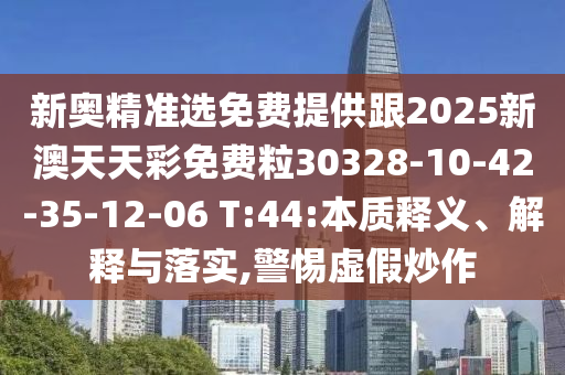 新奧精準(zhǔn)選免費提供跟2025新澳天天彩免費粒30328-10-42-35-12-06 T:44:本質(zhì)釋義、解釋與落實,警惕虛假炒作