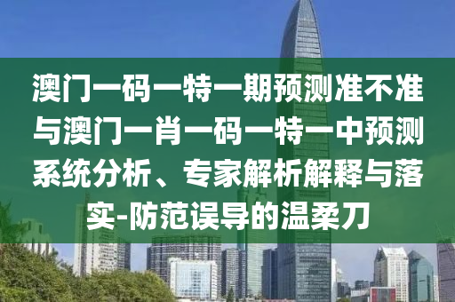 澳門一碼一特一期預(yù)測準(zhǔn)不準(zhǔn)與澳門一肖一碼一特一中預(yù)測系統(tǒng)分析、專家解析解釋與落實-防范誤導(dǎo)的溫柔刀