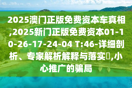 2025澳門正版免費(fèi)資本車真相,2025新門正版免費(fèi)資本01-10-26-17-24-04 T:46-詳細(xì)剖析、專家解析解釋與落實(shí)?,小心推廣的騙局