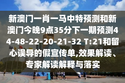 新澳門一肖一馬中特預(yù)測(cè)和新澳門今晚9點(diǎn)35分下一期預(yù)測(cè)44-48-22-20-21-32 T:21和留心誤導(dǎo)的假宣傳單,效果解讀、專家解讀解釋與落實(shí)