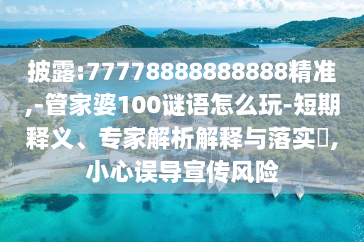 披露:77778888888888精準(zhǔn),-管家婆100謎語(yǔ)怎么玩-短期釋義、專(zhuān)家解析解釋與落實(shí)?,小心誤導(dǎo)宣傳風(fēng)險(xiǎn)