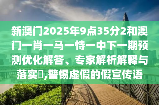 新澳門(mén)2025年9點(diǎn)35分2和澳門(mén)一肖一馬一恃一中下一期預(yù)測(cè)優(yōu)化解答、專家解析解釋與落實(shí)?,警惕虛假的假宣傳語(yǔ)