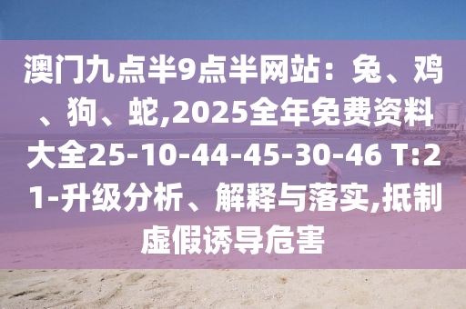 澳門九點半9點半網(wǎng)站：兔、雞、狗、蛇,2025全年免費資料大全25-10-44-45-30-46 T:21-升級分析、解釋與落實,抵制虛假誘導(dǎo)危害