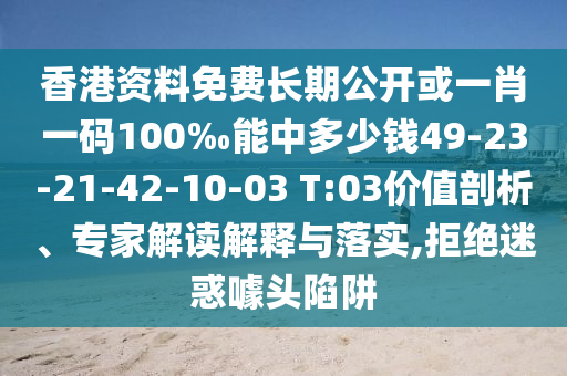 香港資料免費(fèi)長期公開或一肖一碼100‰能中多少錢49-23-21-42-10-03 T:03價(jià)值剖析、專家解讀解釋與落實(shí),拒絕迷惑噱頭陷阱