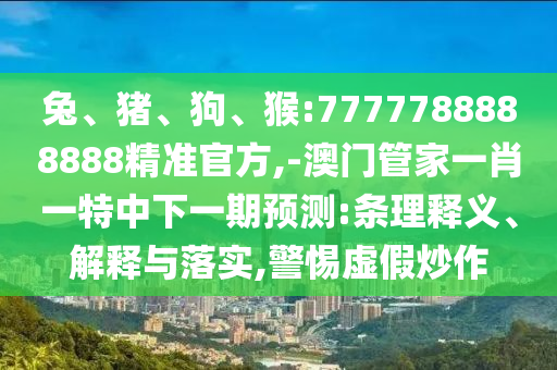 兔、豬、狗、猴:7777788888888精準(zhǔn)官方,-澳門管家一肖一特中下一期預(yù)測:條理釋義、解釋與落實(shí),警惕虛假炒作