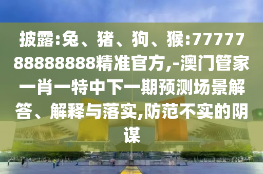 披露:兔、豬、狗、猴:7777788888888精準(zhǔn)官方,-澳門管家一肖一特中下一期預(yù)測場景解答、解釋與落實(shí),防范不實(shí)的陰謀